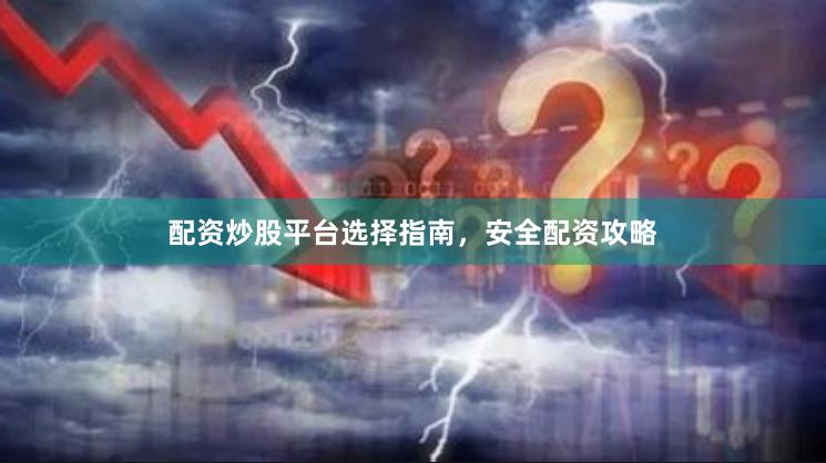 配资炒股平台选择指南，安全配资攻略