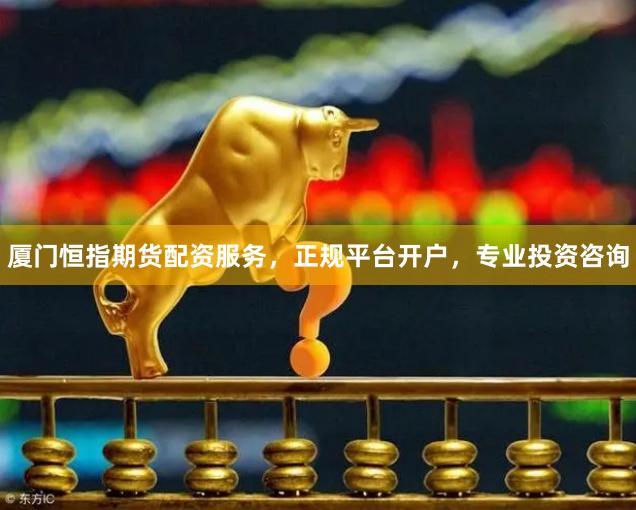 厦门恒指期货配资服务，正规平台开户，专业投资咨询