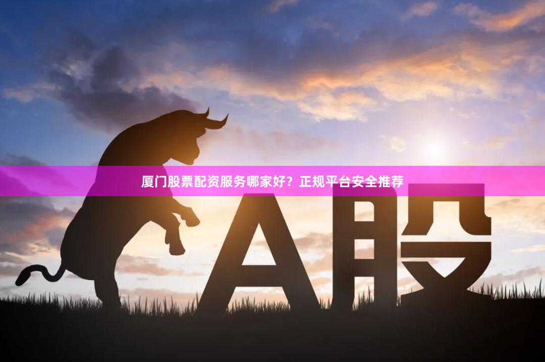 厦门股票配资服务哪家好？正规平台安全推荐