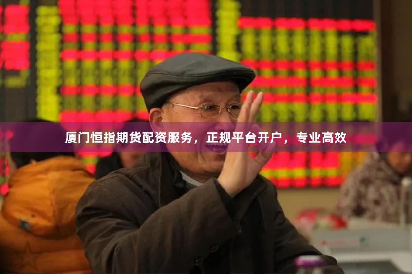 厦门恒指期货配资服务,正规平台开户,专业高效