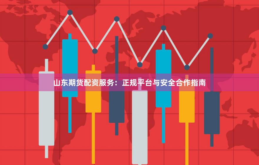 山东期货配资服务：正规平台与安全合作指南