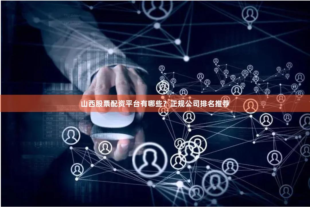 山西股票配资平台有哪些?正规公司排名推荐