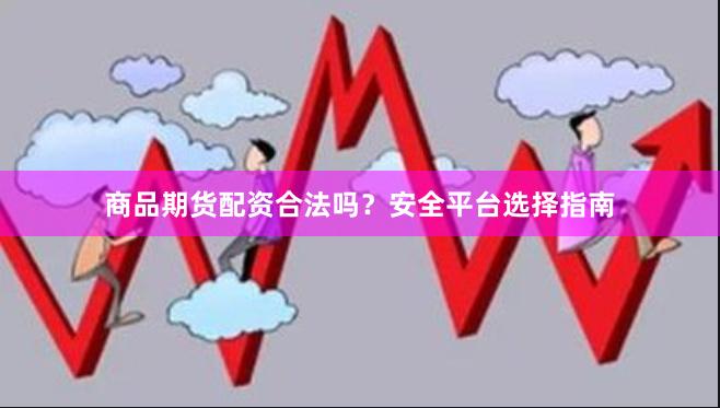 商品期货配资合法吗？安全平台选择指南