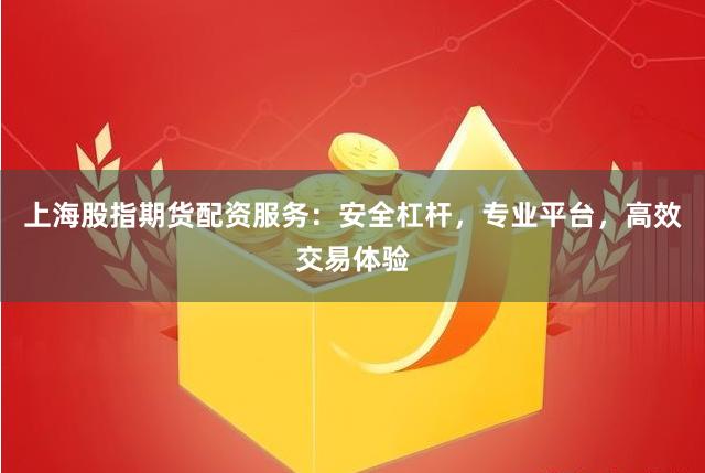 上海股指期货配资服务：安全杠杆，专业平台，高效交易体验