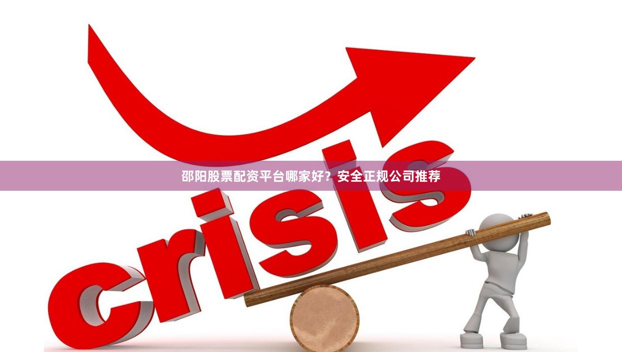 邵阳股票配资平台哪家好？安全正规公司推荐