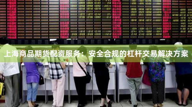 上海商品期货配资服务：安全合规的杠杆交易解决方案
