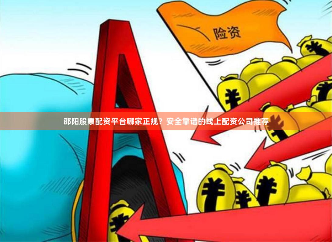 邵阳股票配资平台哪家正规？安全靠谱的线上配资公司推荐