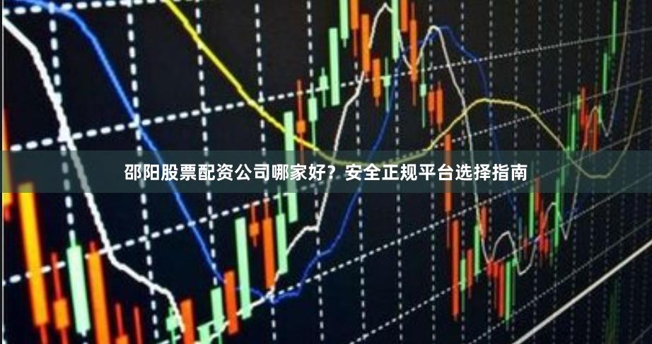 邵阳股票配资公司哪家好？安全正规平台选择指南
