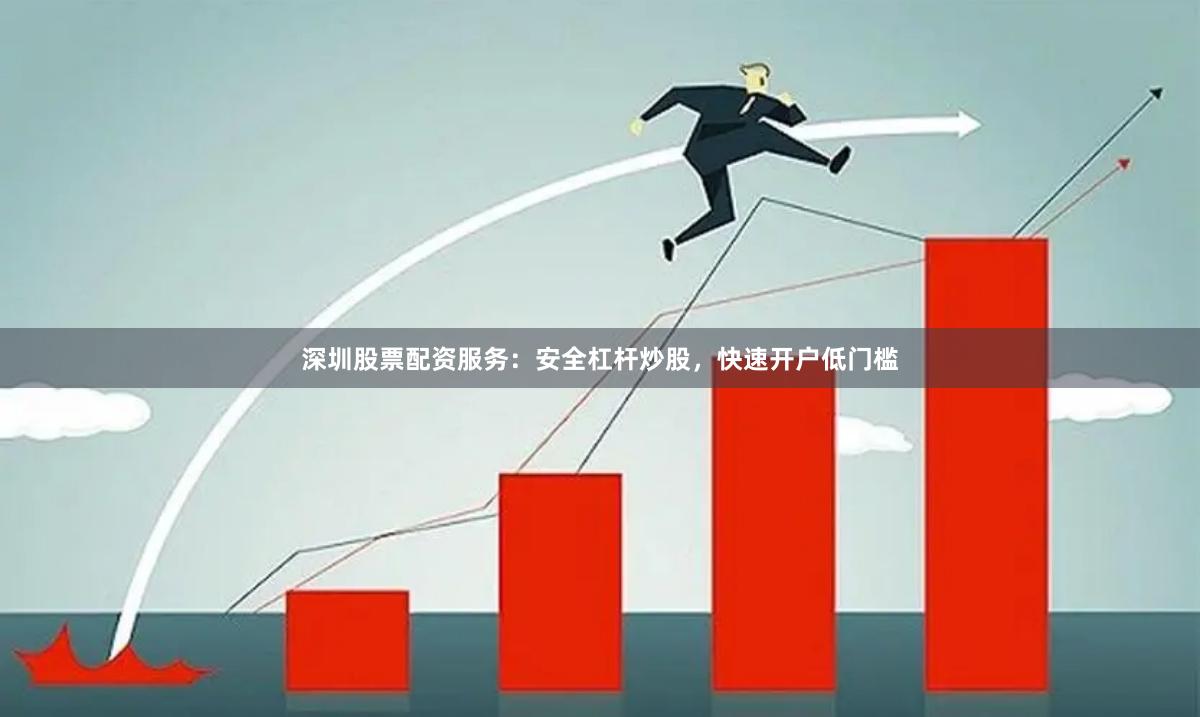 深圳股票配资服务：安全杠杆炒股，快速开户低门槛