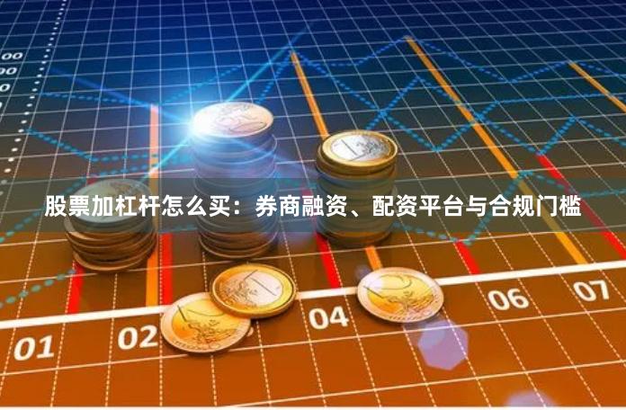 股票加杠杆怎么买：券商融资、配资平台与合规门槛