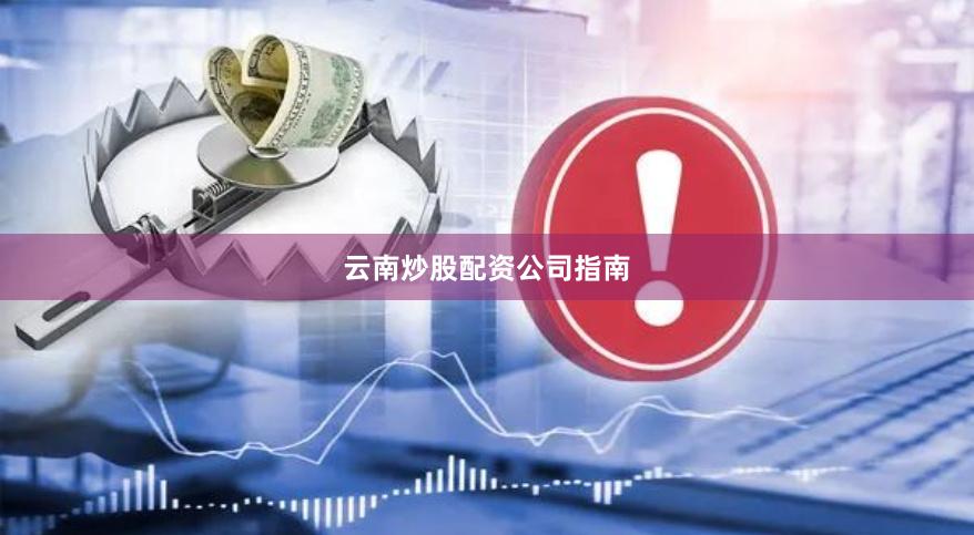云南炒股配资公司指南