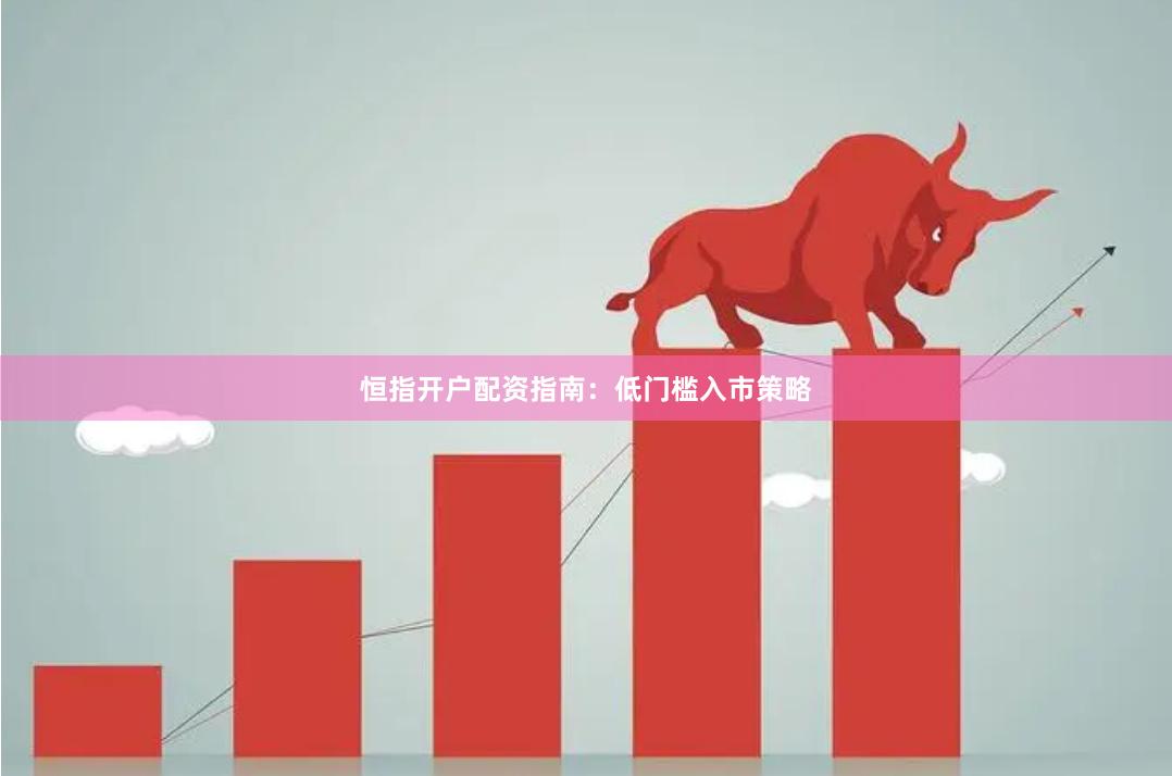 恒指开户配资指南：低门槛入市策略