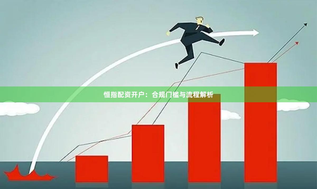 恒指配资开户：合规门槛与流程解析