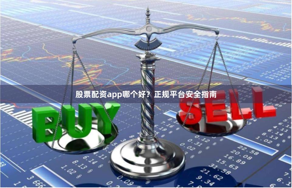 股票配资app哪个好？正规平台安全指南