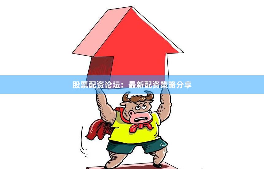 股票配资论坛：最新配资策略分享