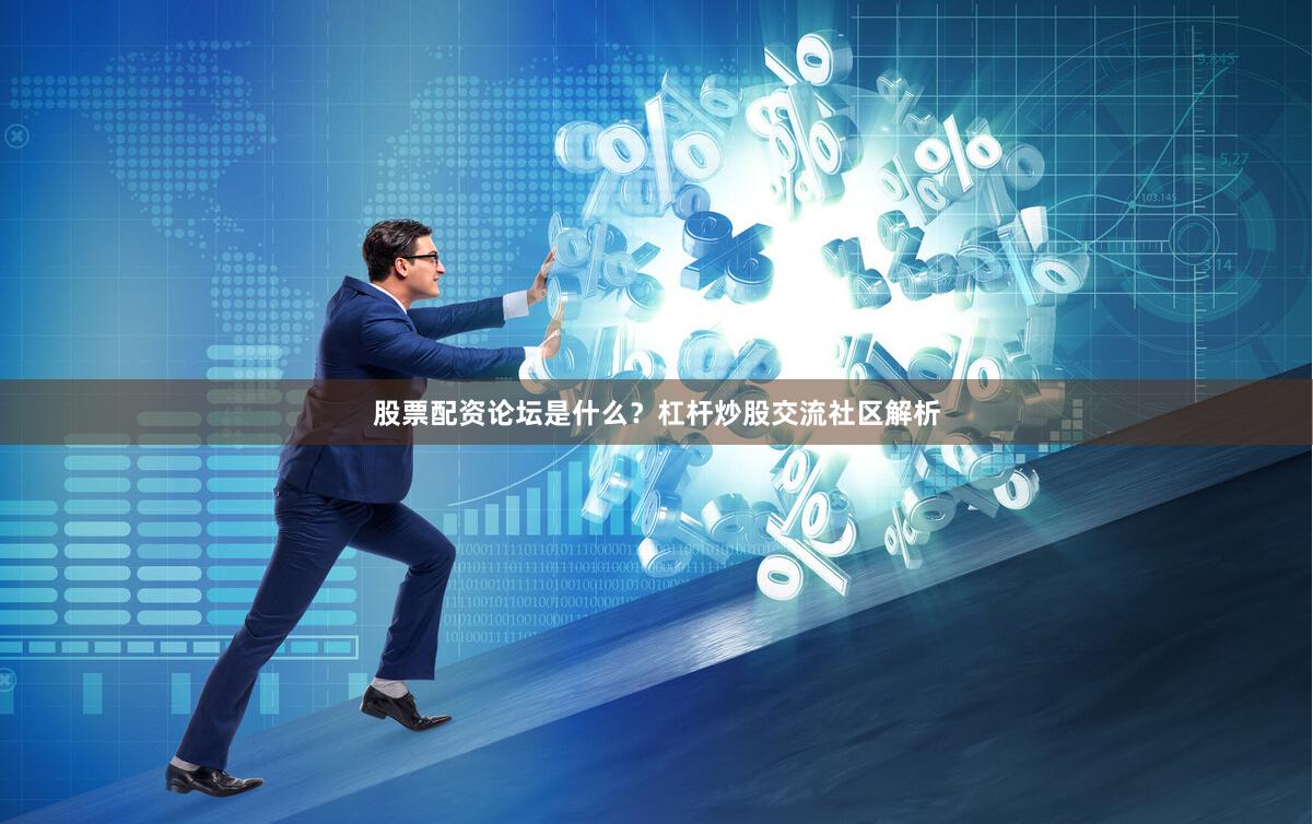 股票配资论坛是什么？杠杆炒股交流社区解析