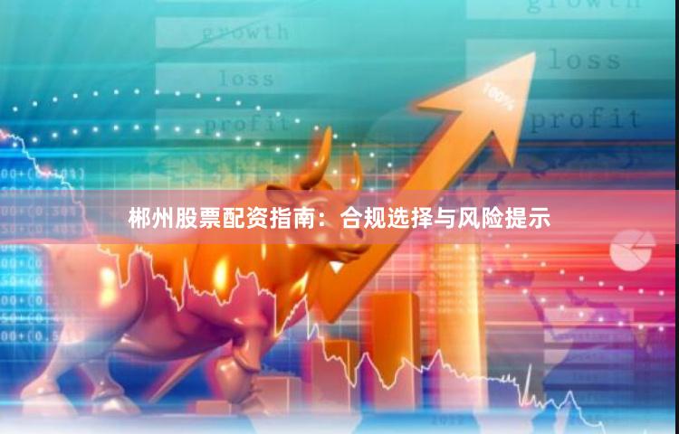 郴州股票配资指南：合规选择与风险提示