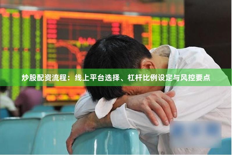 炒股配资流程：线上平台选择、杠杆比例设定与风控要点