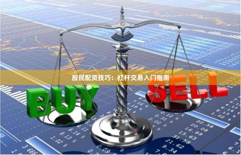 股民配资技巧：杠杆交易入门指南