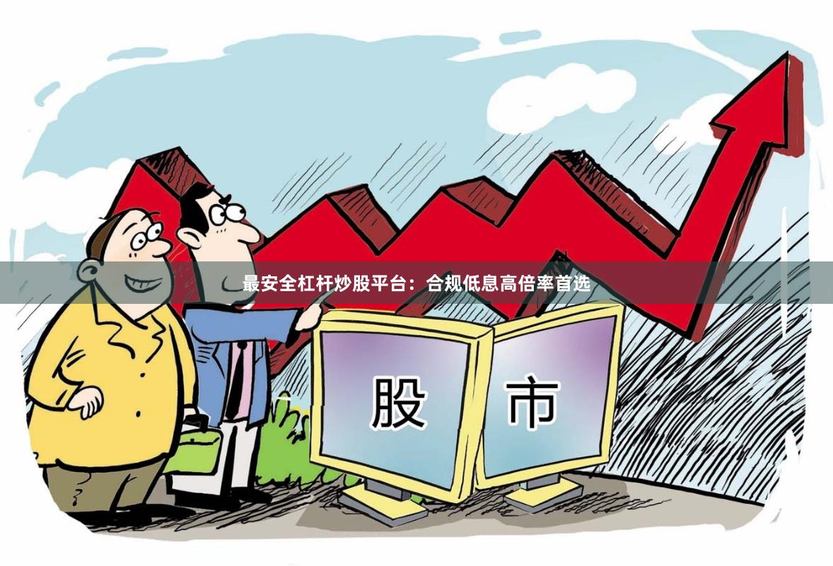 最安全杠杆炒股平台：合规低息高倍率首选