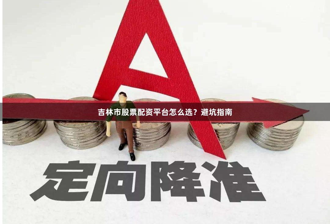吉林市股票配资平台怎么选？避坑指南