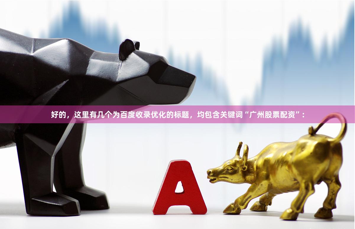 好的，这里有几个为百度收录优化的标题，均包含关键词“广州股票配资”：