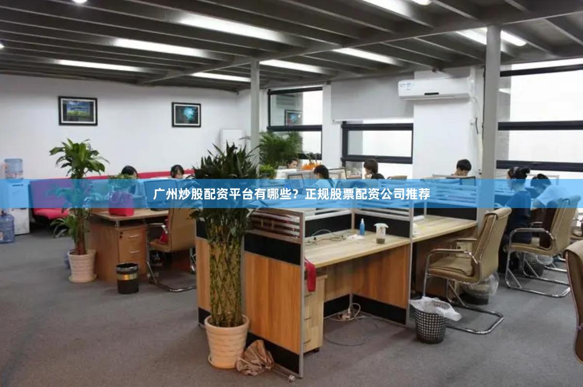 广州炒股配资平台有哪些？正规股票配资公司推荐