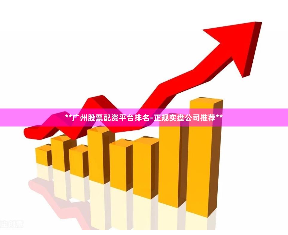 **广州股票配资平台排名-正规实盘公司推荐**