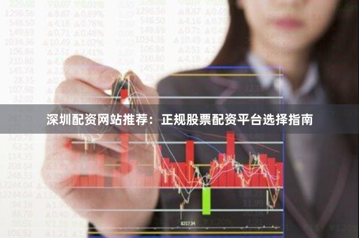 深圳配资网站推荐：正规股票配资平台选择指南