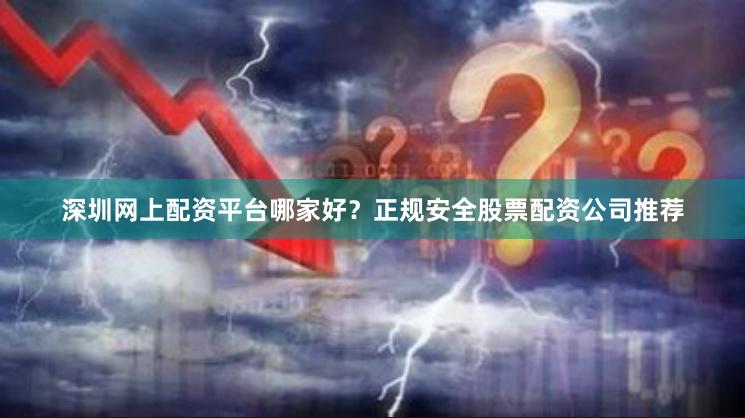 深圳网上配资平台哪家好？正规安全股票配资公司推荐