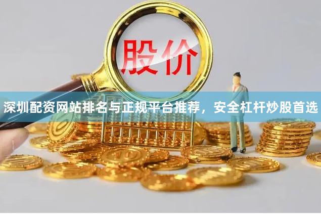 深圳配资网站排名与正规平台推荐，安全杠杆炒股首选