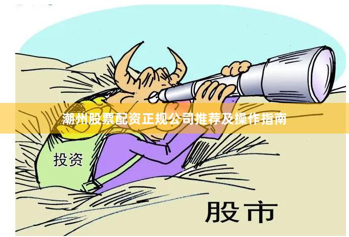 潮州股票配资正规公司推荐及操作指南