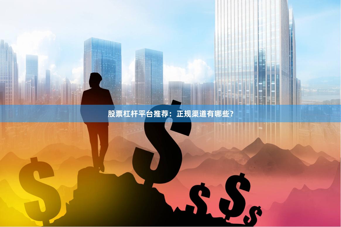 股票杠杆平台推荐：正规渠道有哪些？