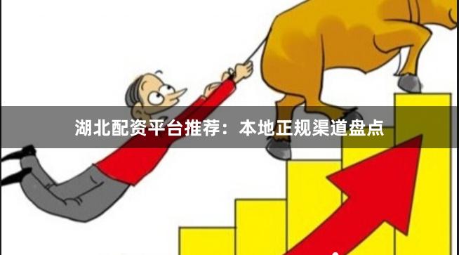 湖北配资平台推荐：本地正规渠道盘点