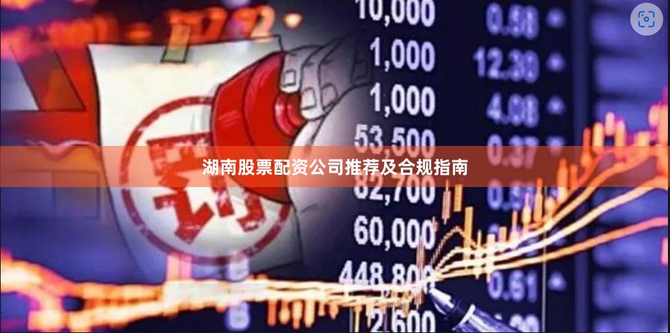 湖南股票配资公司推荐及合规指南