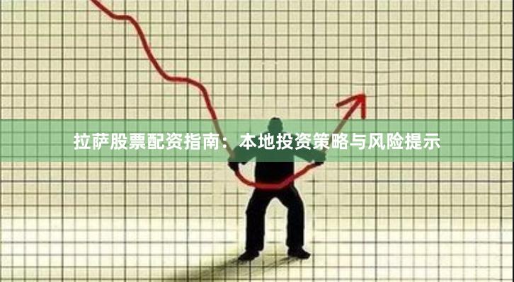 拉萨股票配资指南：本地投资策略与风险提示