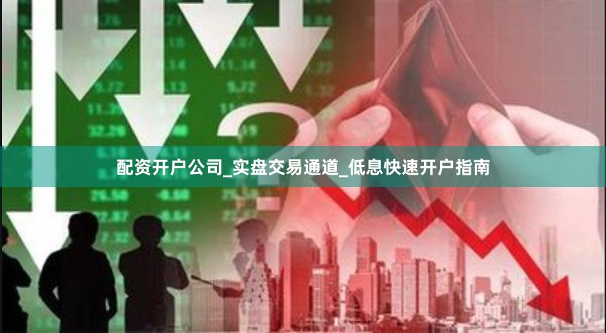 配资开户公司_实盘交易通道_低息快速开户指南