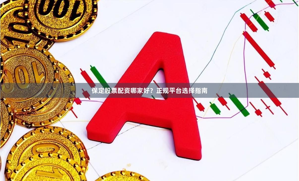 保定股票配资哪家好？正规平台选择指南
