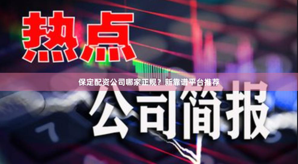 保定配资公司哪家正规？新靠谱平台推荐