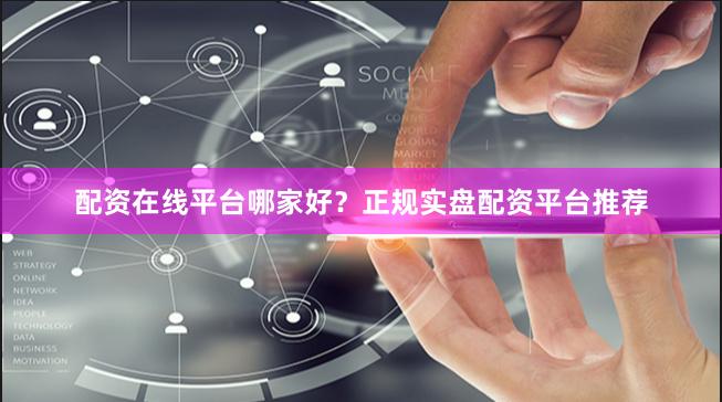 配资在线平台哪家好？正规实盘配资平台推荐