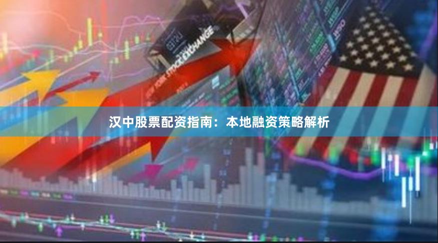 汉中股票配资指南：本地融资策略解析