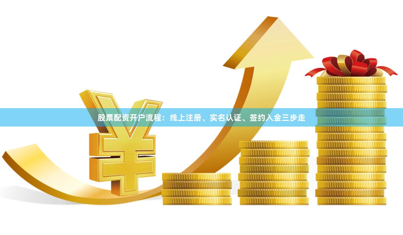 股票配资开户流程：线上注册、实名认证、签约入金三步走