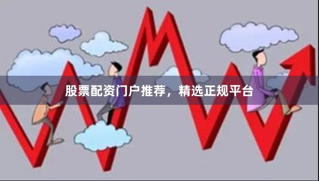 股票配资门户推荐，精选正规平台