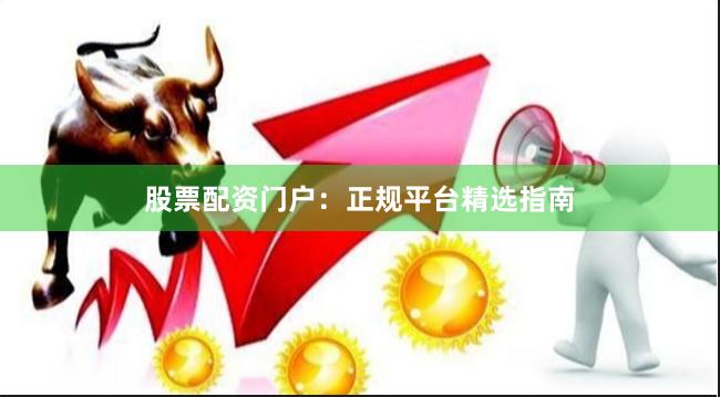 股票配资门户：正规平台精选指南