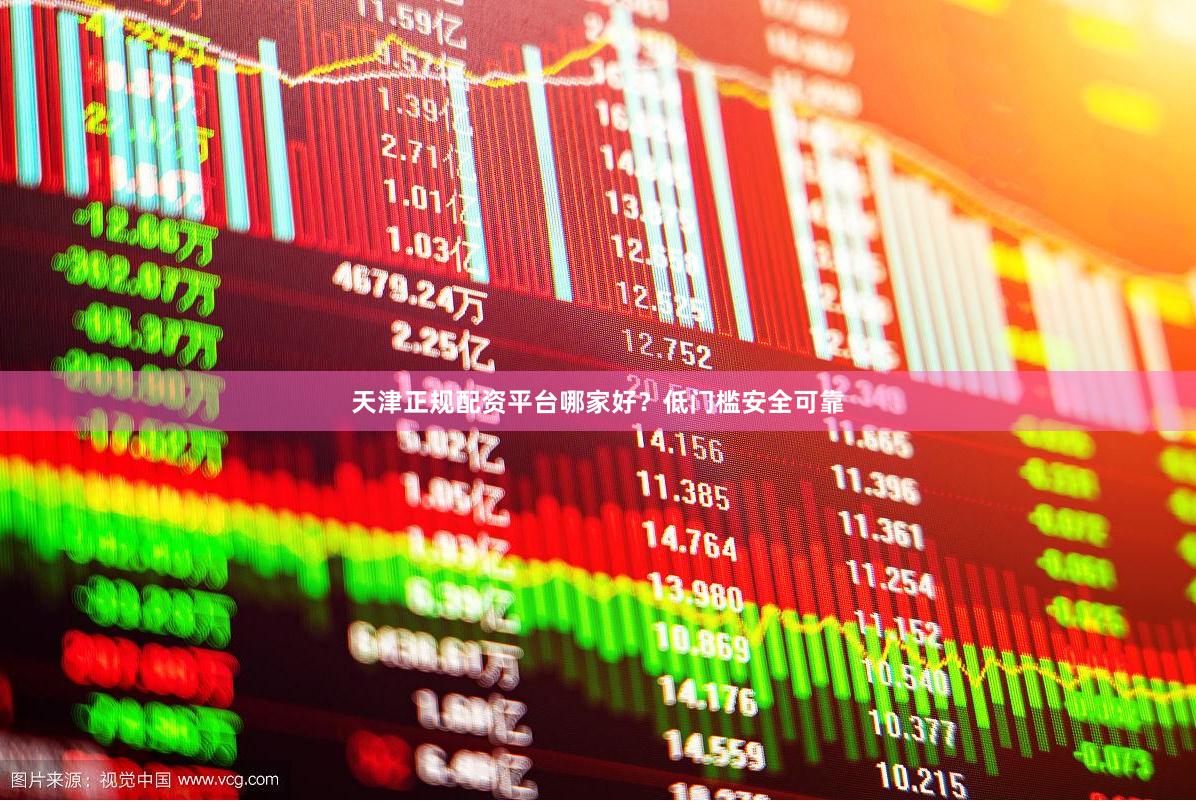 天津正规配资平台哪家好？低门槛安全可靠