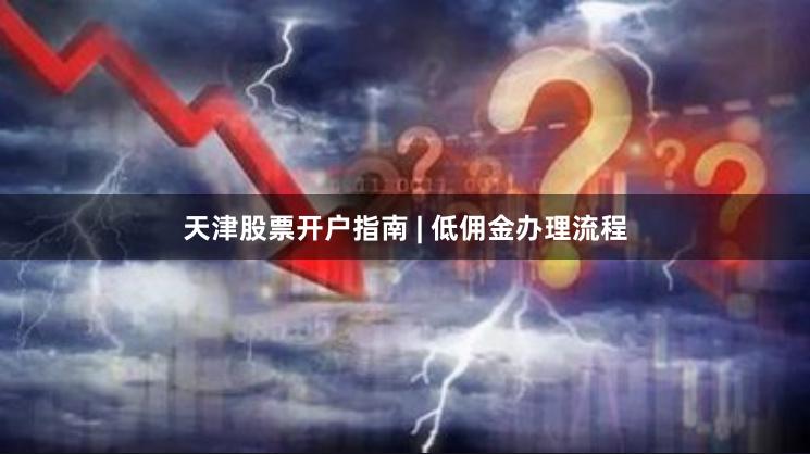 天津股票开户指南 | 低佣金办理流程
